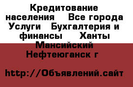 Кредитование населения. - Все города Услуги » Бухгалтерия и финансы   . Ханты-Мансийский,Нефтеюганск г.